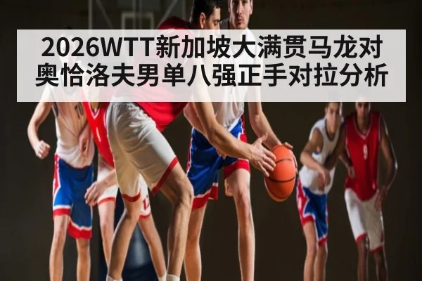 2026WTT新加坡大满贯马龙对奥恰洛夫男单八强正手对拉分析